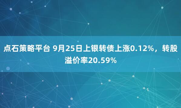 点石策略平台 9月25日上银转债上涨0.12%，转股溢价率20.59%
