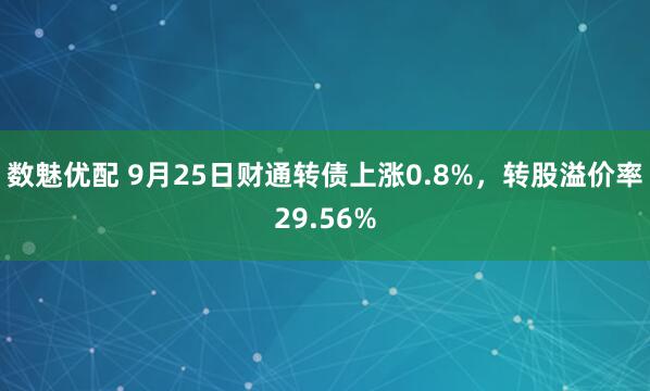 数魅优配 9月25日财通转债上涨0.8%，转股溢价率29.56%