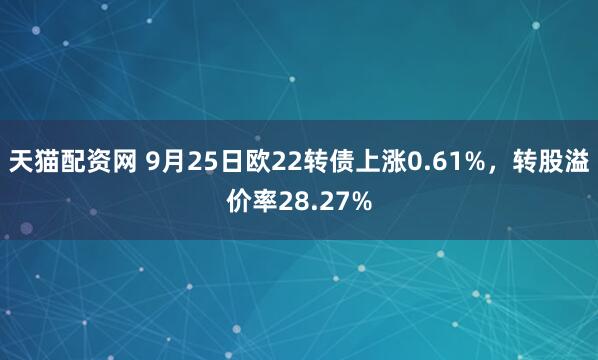 天猫配资网 9月25日欧22转债上涨0.61%，转股溢价率28.27%