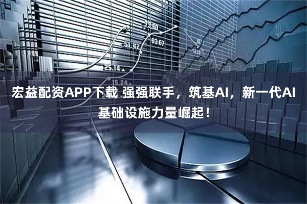 宏益配资APP下载 强强联手，筑基AI，新一代AI基础设施力量崛起！
