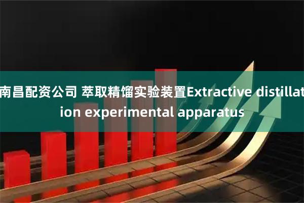 南昌配资公司 萃取精馏实验装置Extractive distillation experimental apparatus
