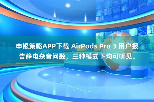 申银策略APP下载 AirPods Pro 3 用户报告静电杂音问题，三种模式下均可听见。