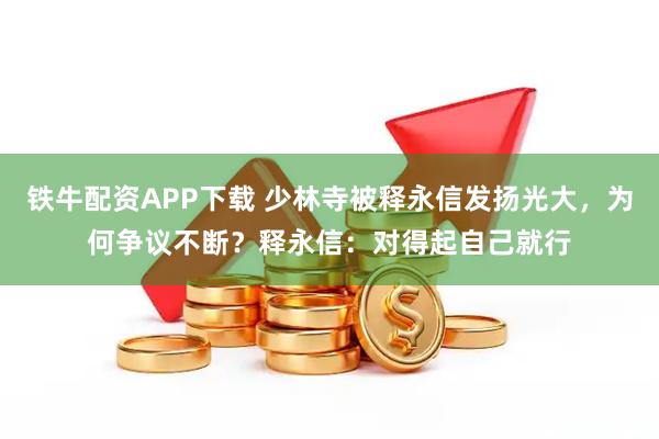 铁牛配资APP下载 少林寺被释永信发扬光大，为何争议不断？释永信：对得起自己就行