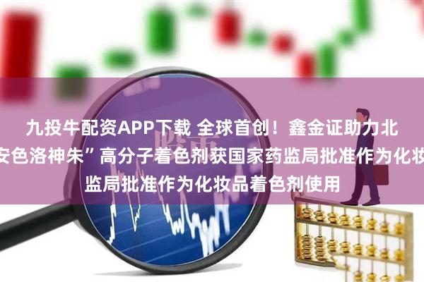 九投牛配资APP下载 全球首创！鑫金证助力北京尚捷优蓝“安色洛神朱”高分子着色剂获国家药监局批准作为化妆品着色剂使用
