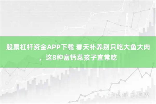 股票杠杆资金APP下载 春天补养别只吃大鱼大肉,这8种富钙菜孩子宜常吃