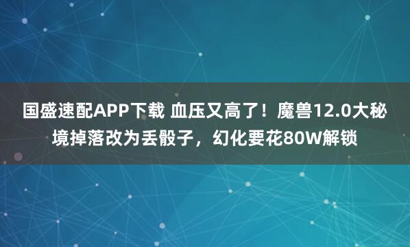 国盛速配APP下载 血压又高了！魔兽12.0大秘境掉落改为丢骰子，幻化要花80W解锁