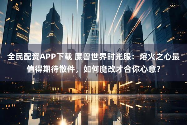 全民配资APP下载 魔兽世界时光服：熔火之心最值得期待散件，如何魔改才合你心意？