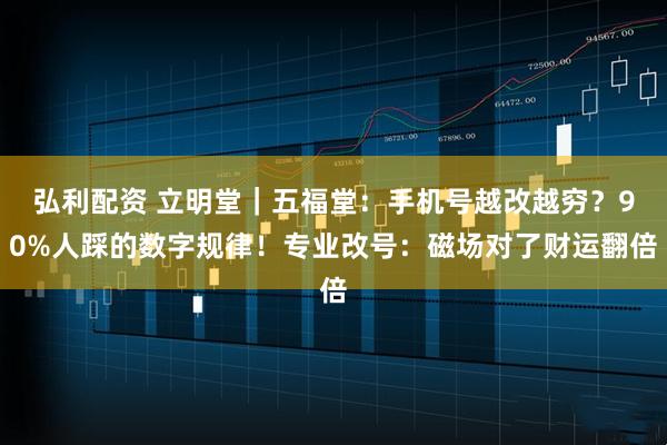 弘利配资 立明堂｜五福堂：手机号越改越穷？90%人踩的数字规律！专业改号：磁场对了财运翻倍