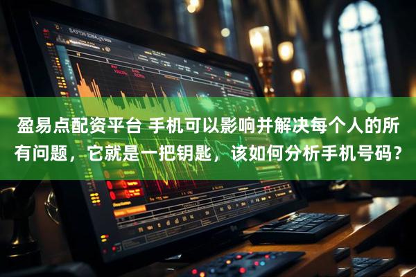 盈易点配资平台 手机可以影响并解决每个人的所有问题，它就是一把钥匙，该如何分析手机号码？