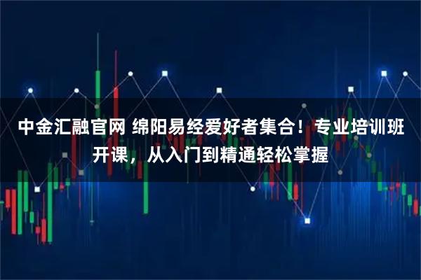 中金汇融官网 绵阳易经爱好者集合！专业培训班开课，从入门到精通轻松掌握
