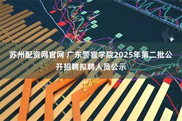 苏州配资网官网 广东警官学院2025年第二批公开招聘拟聘人员公示