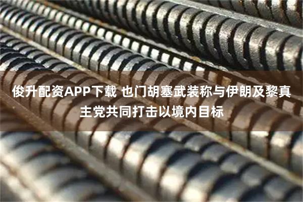 俊升配资APP下载 也门胡塞武装称与伊朗及黎真主党共同打击以境内目标