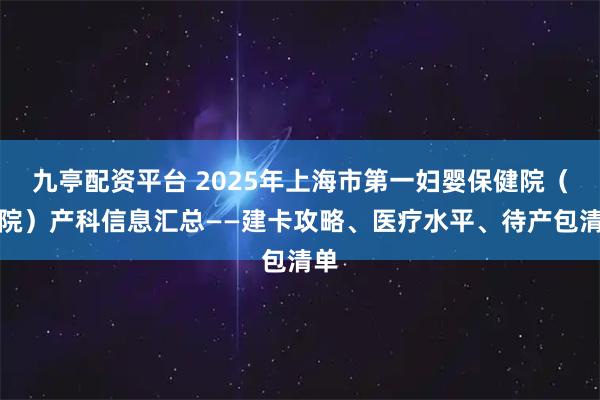 九亭配资平台 2025年上海市第一妇婴保健院（西院）产科信息汇总——建卡攻略、医疗水平、待产包清单