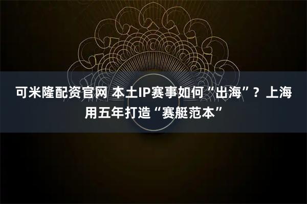 可米隆配资官网 本土IP赛事如何“出海”？上海用五年打造“赛艇范本”