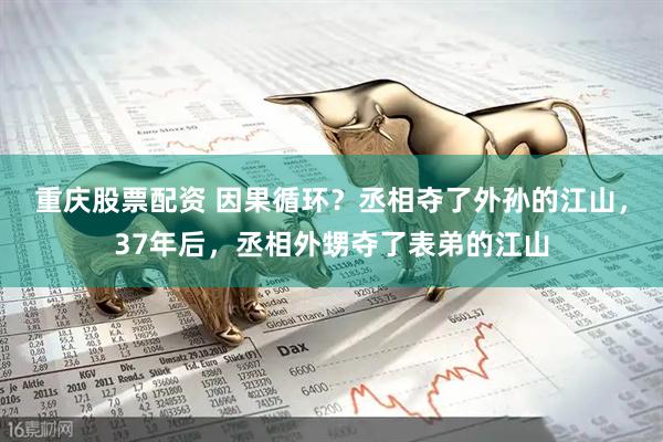 重庆股票配资 因果循环？丞相夺了外孙的江山，37年后，丞相外甥夺了表弟的江山