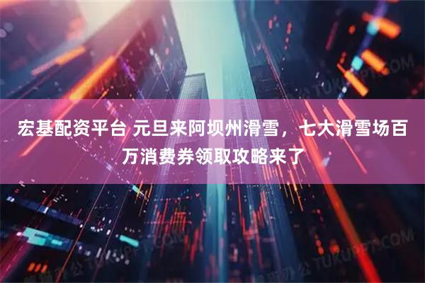 宏基配资平台 元旦来阿坝州滑雪，七大滑雪场百万消费券领取攻略来了