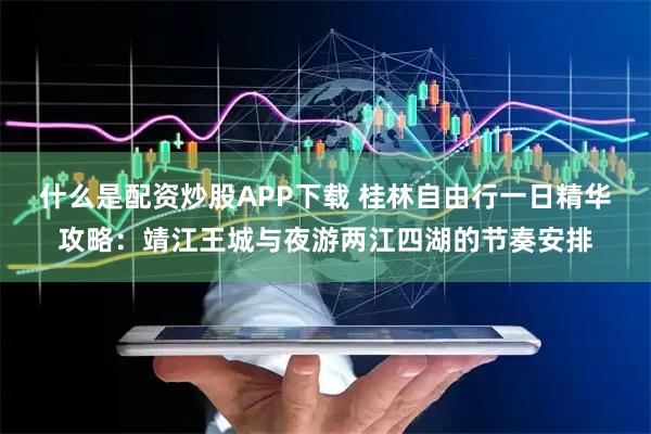 什么是配资炒股APP下载 桂林自由行一日精华攻略：靖江王城与夜游两江四湖的节奏安排