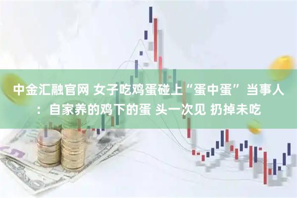 中金汇融官网 女子吃鸡蛋碰上“蛋中蛋” 当事人：自家养的鸡下的蛋 头一次见 扔掉未吃
