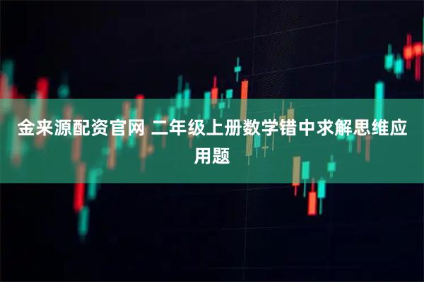 金来源配资官网 二年级上册数学错中求解思维应用题