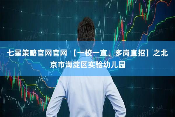 七星策略官网官网 【一校一宣、多岗直招】之北京市海淀区实验幼儿园