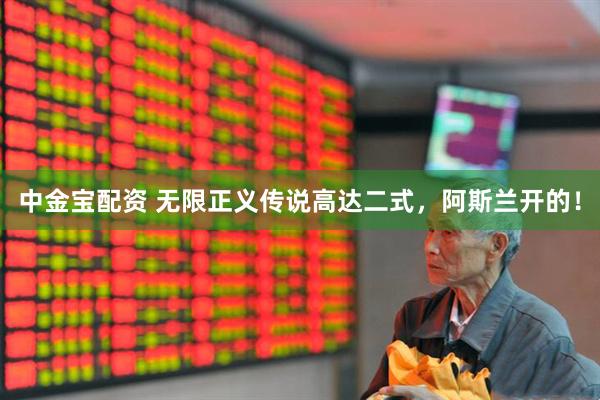 中金宝配资 无限正义传说高达二式，阿斯兰开的！