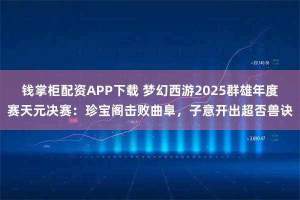 钱掌柜配资APP下载 梦幻西游2025群雄年度赛天元决赛：珍宝阁击败曲阜，子意开出超否兽诀