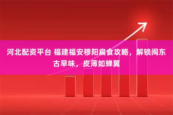 河北配资平台 福建福安穆阳扁食攻略，解锁闽东古早味，皮薄如蝉翼
