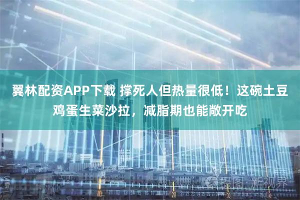 翼林配资APP下载 撑死人但热量很低！这碗土豆鸡蛋生菜沙拉，减脂期也能敞开吃