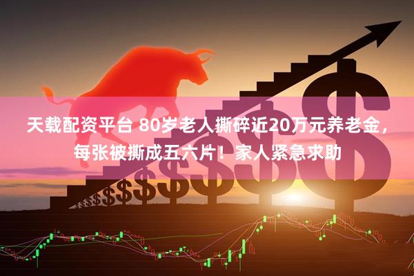 天载配资平台 80岁老人撕碎近20万元养老金，每张被撕成五六片！家人紧急求助