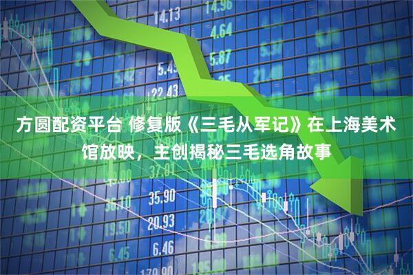 方圆配资平台 修复版《三毛从军记》在上海美术馆放映，主创揭秘三毛选角故事