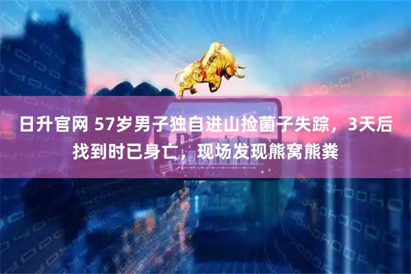 日升官网 57岁男子独自进山捡菌子失踪，3天后找到时已身亡，现场发现熊窝熊粪