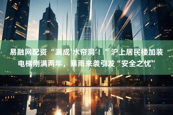 易融网配资 “漏成‘水帘洞’！”沪上居民楼加装电梯刚满两年，暴雨来袭引发“安全之忧”