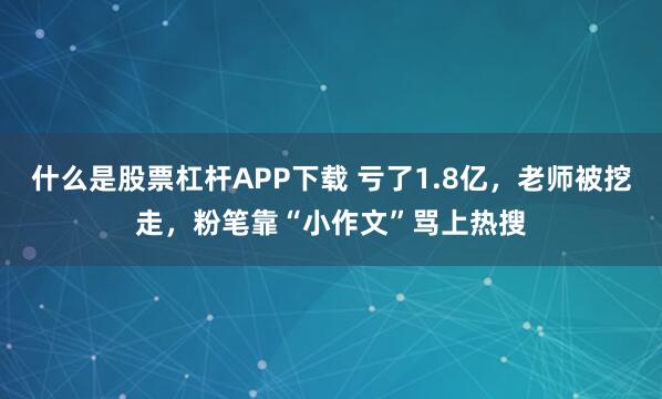 什么是股票杠杆APP下载 亏了1.8亿,老师被挖走,粉笔靠“小作文”骂上热搜