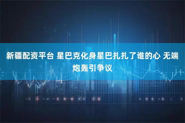 新疆配资平台 星巴克化身星巴扎扎了谁的心 无端炮轰引争议