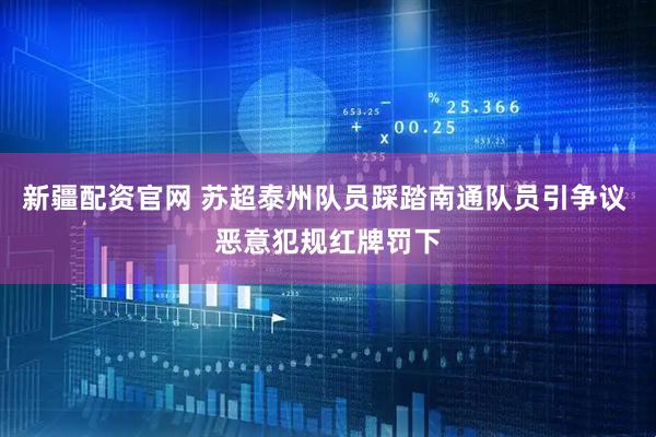 新疆配资官网 苏超泰州队员踩踏南通队员引争议 恶意犯规红牌罚下